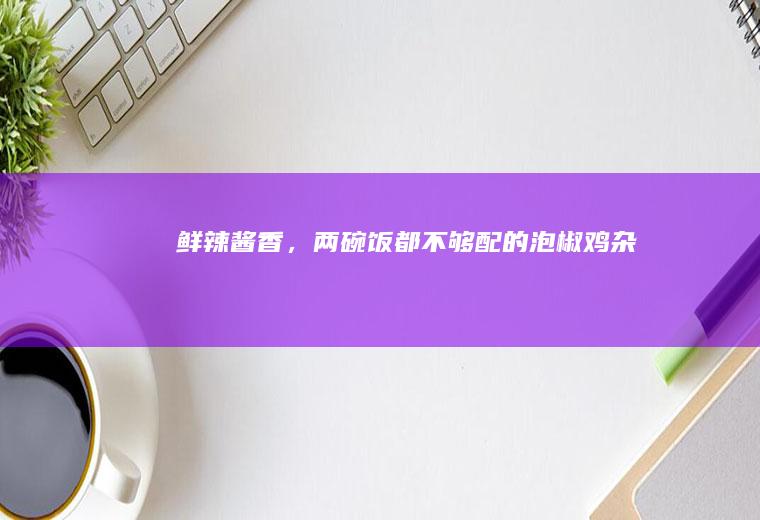 鲜辣酱香，两碗饭都不够配的泡椒鸡杂