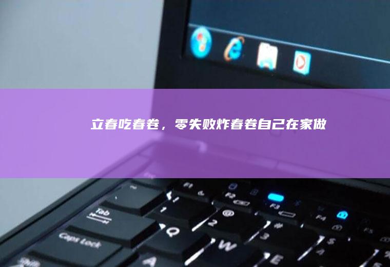 立春吃春卷，零失败炸春卷自己在家做