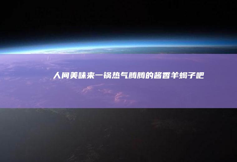 人间美味！来一锅热气腾腾的酱香羊蝎子吧