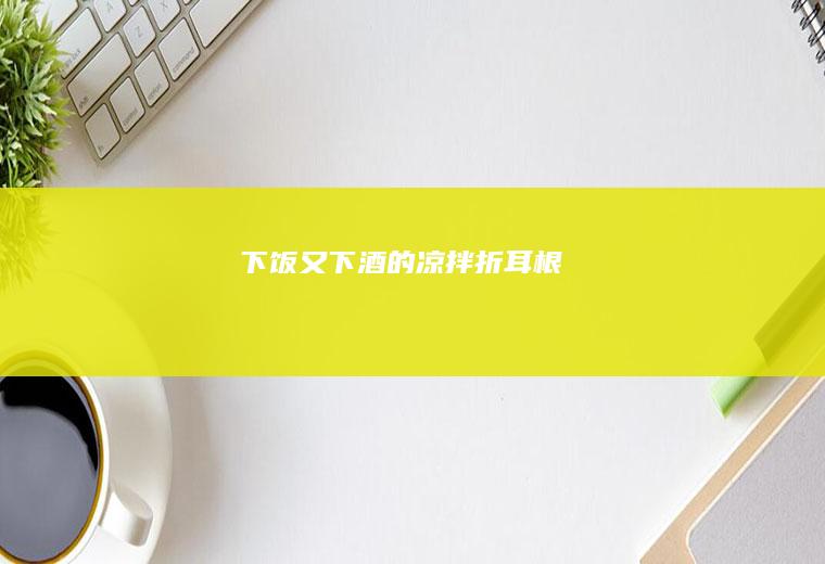 下饭又下酒的—凉拌折耳根