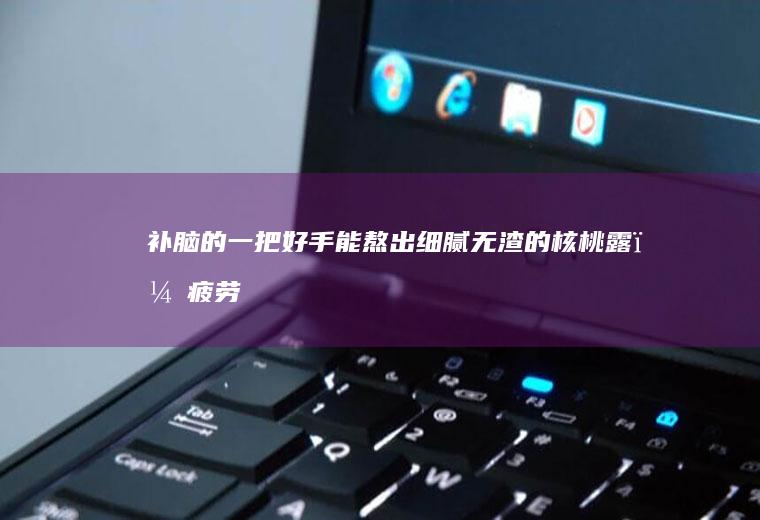 补脑的一把好手！能熬出细腻无渣的核桃露，疲劳时就来一杯！