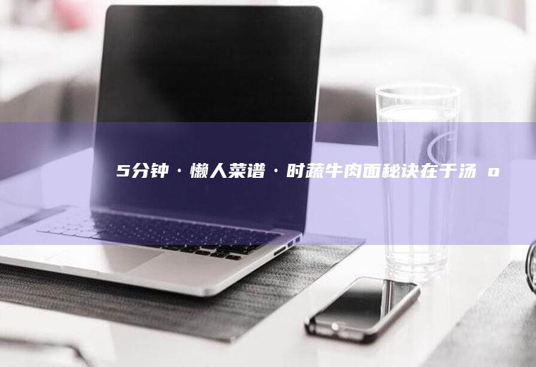5分钟·懒人菜谱·时蔬牛肉面！秘诀在于汤底！