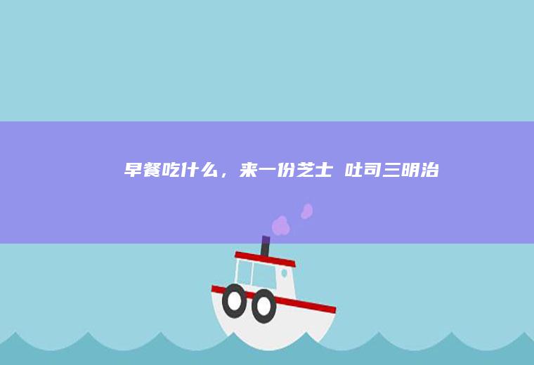 早餐吃什么，来一份芝士焗吐司三明治
