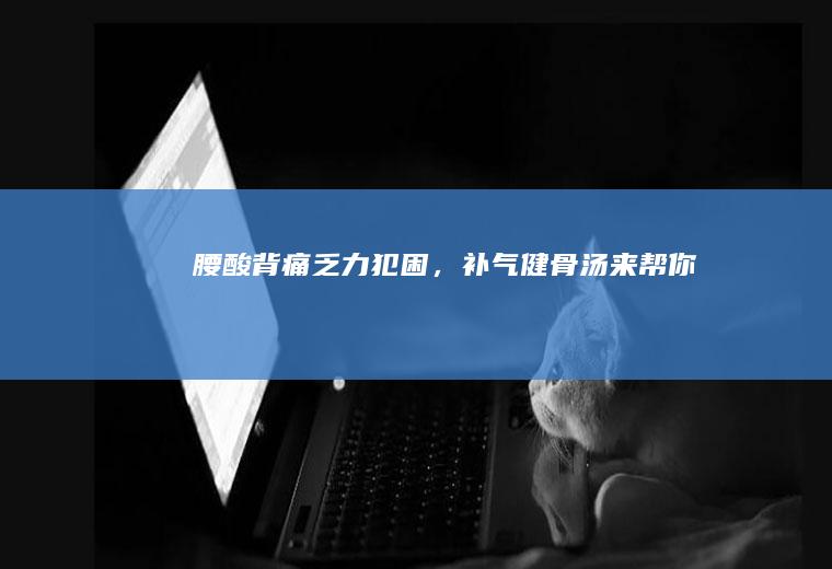 腰酸背痛乏力犯困，补气健骨汤来帮你