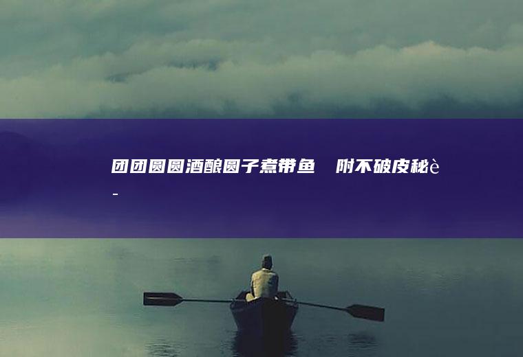 团团圆圆酒酿圆子煮带鱼❣️附不破皮秘诀