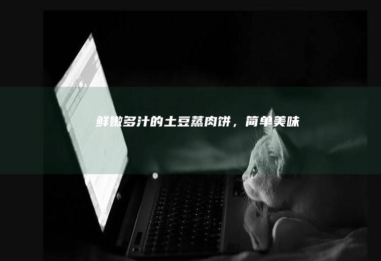 鲜嫩多汁的土豆蒸肉饼，简单美味