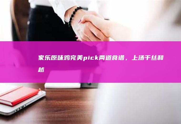 家乐原味鸡完美pick两道食谱，上汤千丝和越