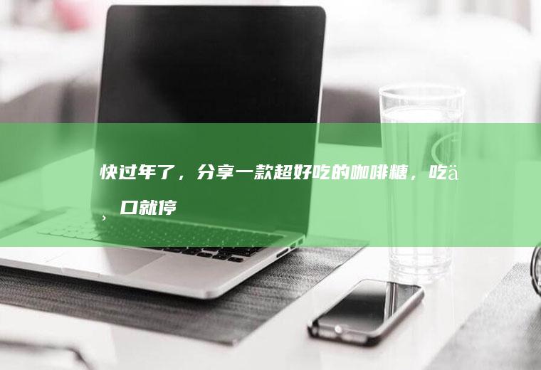 快过年了，分享一款超好吃的咖啡糖，吃一口就停不下来