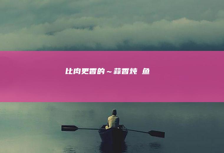 比肉更香的～蒜香炖鮰鱼