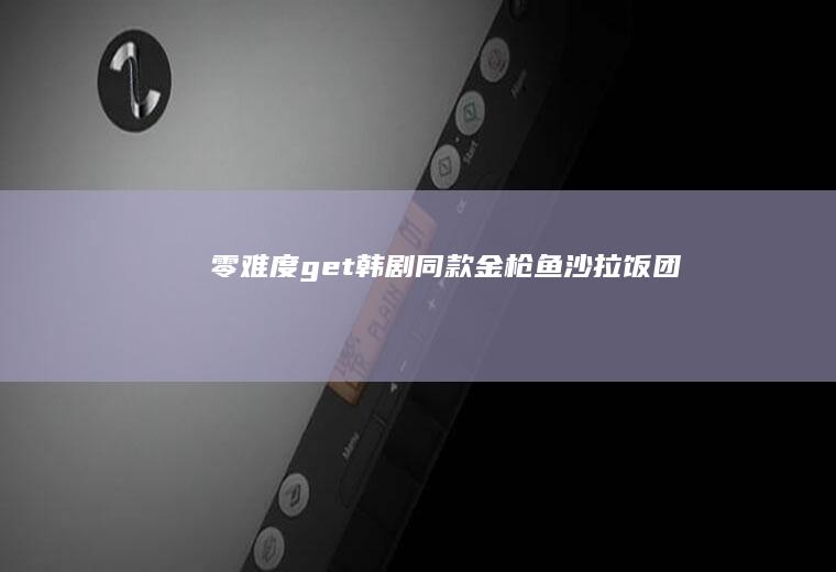 零难度get韩剧同款：金枪鱼沙拉饭团