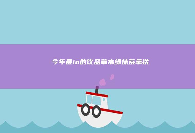 今年最in的饮品|草木绿抹茶拿铁