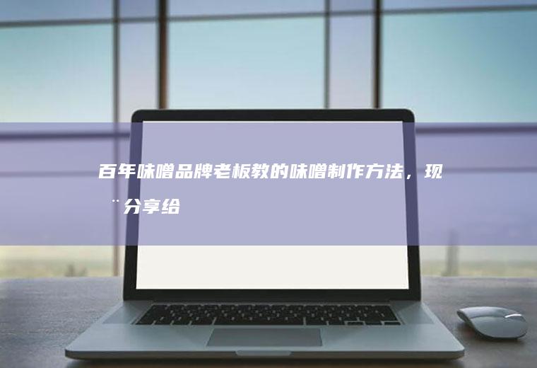 百年味噌品牌老板教的味噌制作方法,现在分享给
