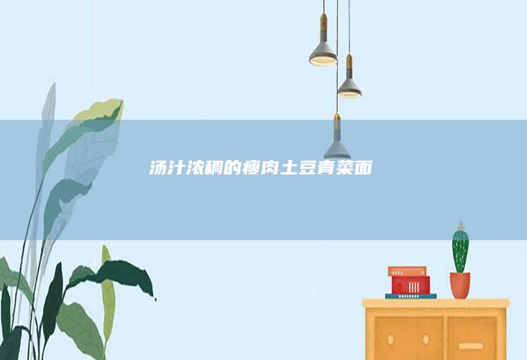 汤汁浓稠的瘦肉土豆青菜面