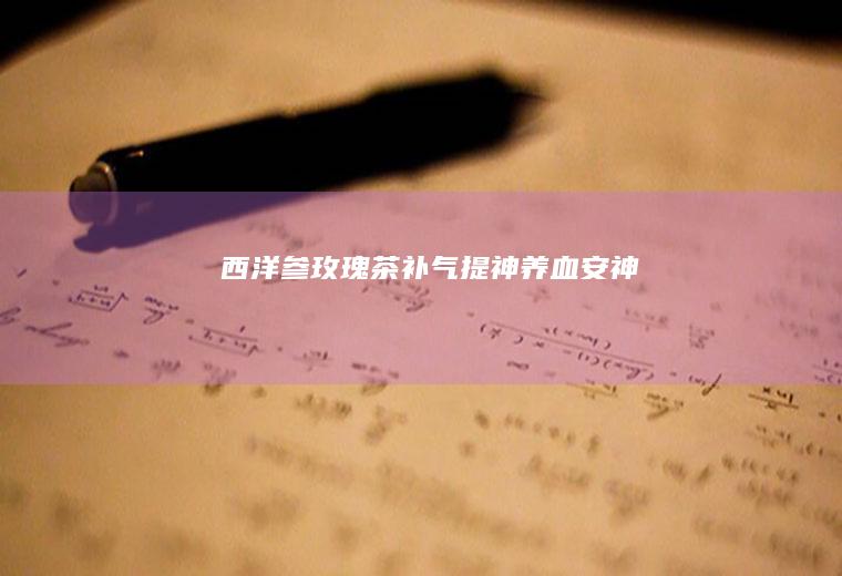 西洋参玫瑰茶|补气提神|养血安神|