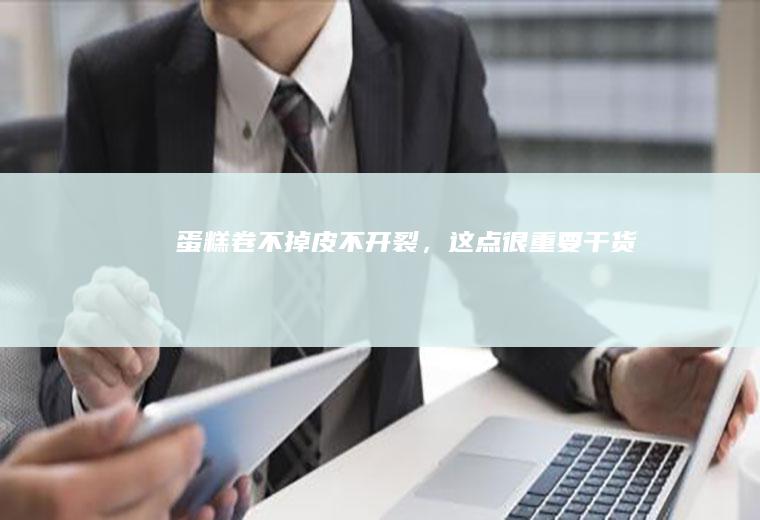 蛋糕卷不掉皮不开裂，这点很重要/干货
