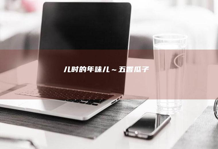 儿时的年味儿～五香瓜子