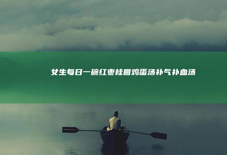 女生每日一碗红枣桂圆鸡蛋汤补气补血汤
