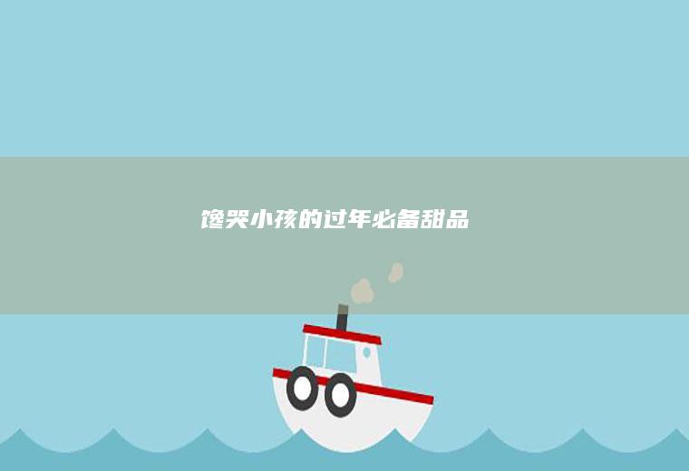 馋哭小孩的过年必备甜品