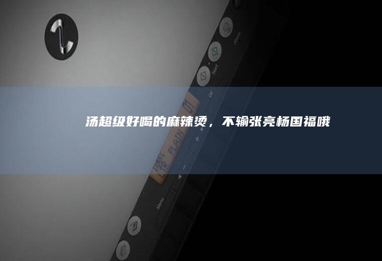 汤超级好喝的麻辣烫，不输张亮杨国福哦