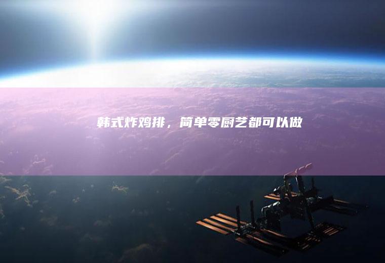 韩式炸鸡排，简单零厨艺都可以做