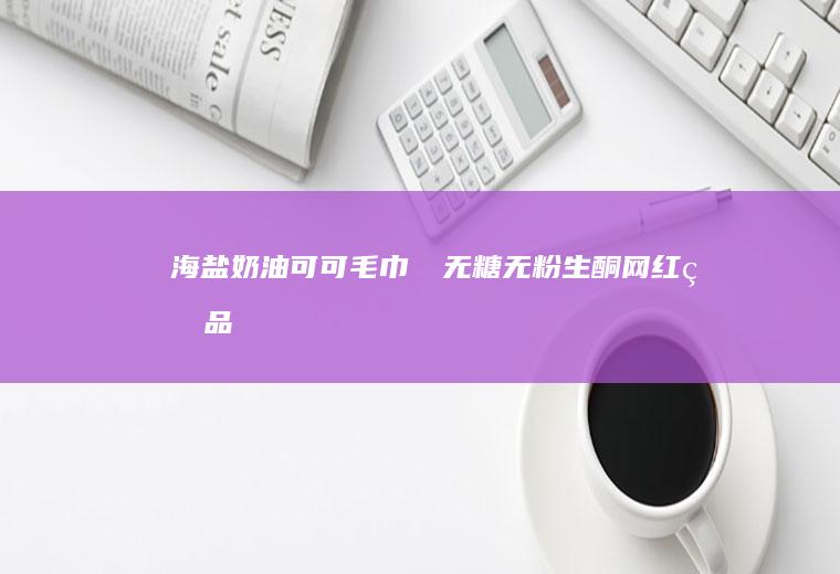 海盐奶油可可毛巾㊙️无糖无粉生酮网红甜品