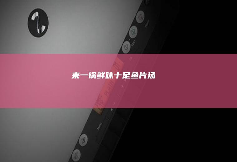 来一锅鲜味十足鱼片汤