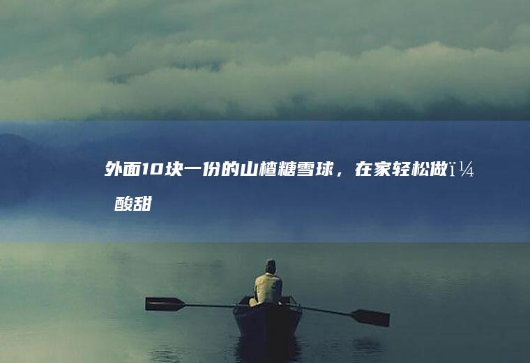 外面10块一份的山楂糖雪球，在家轻松做，酸甜开胃，简单零失败
