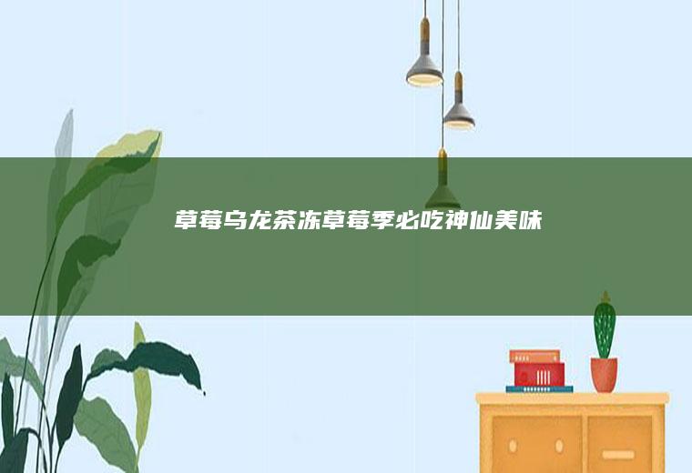 草莓乌龙茶冻草莓季必吃神仙美味