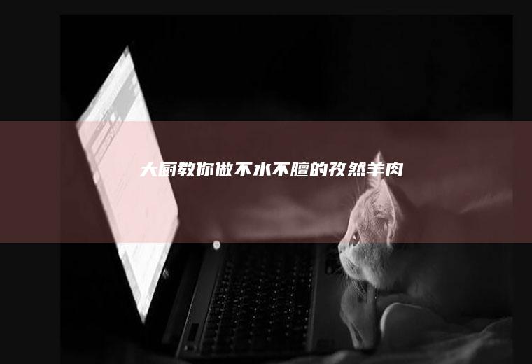 大厨教你做不水不膻的孜然羊肉！