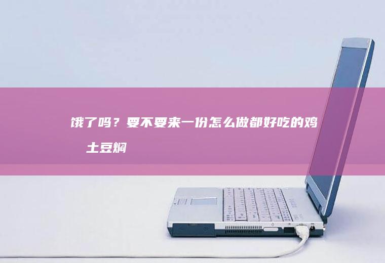 饿了吗？要不要来一份怎么做都好吃的鸡块土豆焖面
