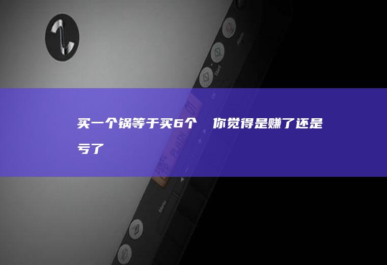 买一个锅等于买6个❗️你觉得是赚了还是亏了