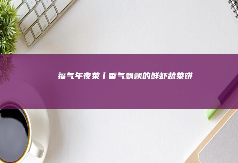 福气年夜菜丨香气飘飘的鲜虾蔬菜饼