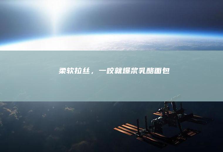 柔软拉丝，一咬就爆浆|乳酪面包