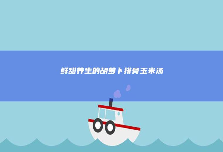 鲜甜养生的胡萝卜排骨玉米汤