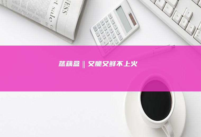 蒸藕盒‖又脆又鲜不上火