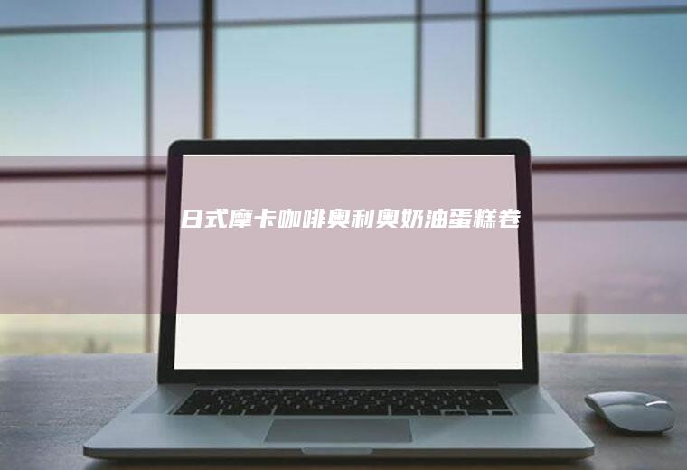 日式摩卡咖啡奥利奥奶油蛋糕卷
