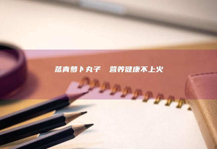 蒸青萝卜丸子❤️营养健康不上火