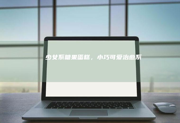 少女系糖果蛋糕，小巧可爱~治愈系