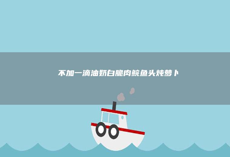 不加一滴油奶白脆肉鲩鱼头炖萝卜