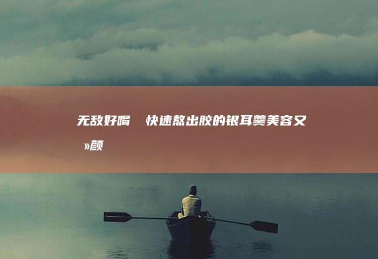 无敌好喝❗️快速熬出胶的银耳羹美容又养颜