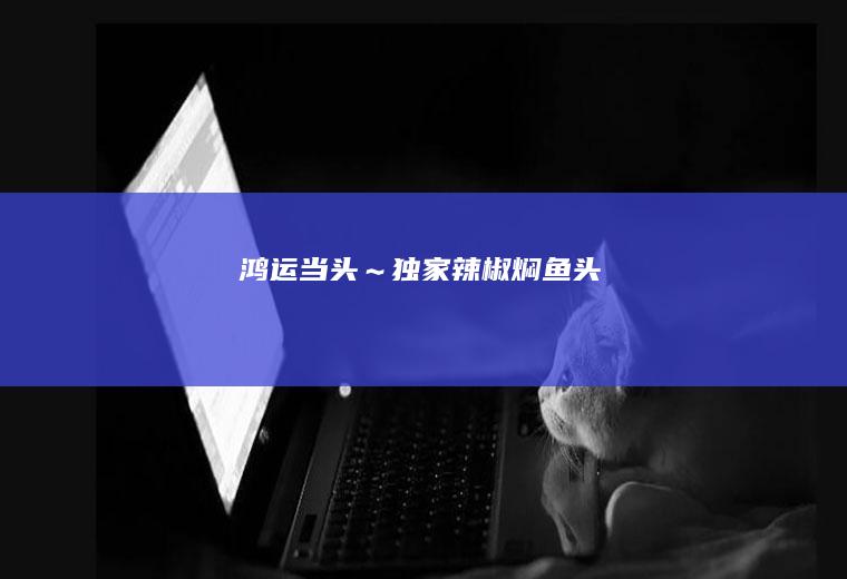 鸿运当头～独家辣椒焖鱼头