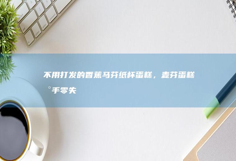 不用打发的香蕉马芬纸杯蛋糕，麦芬蛋糕新手零失败