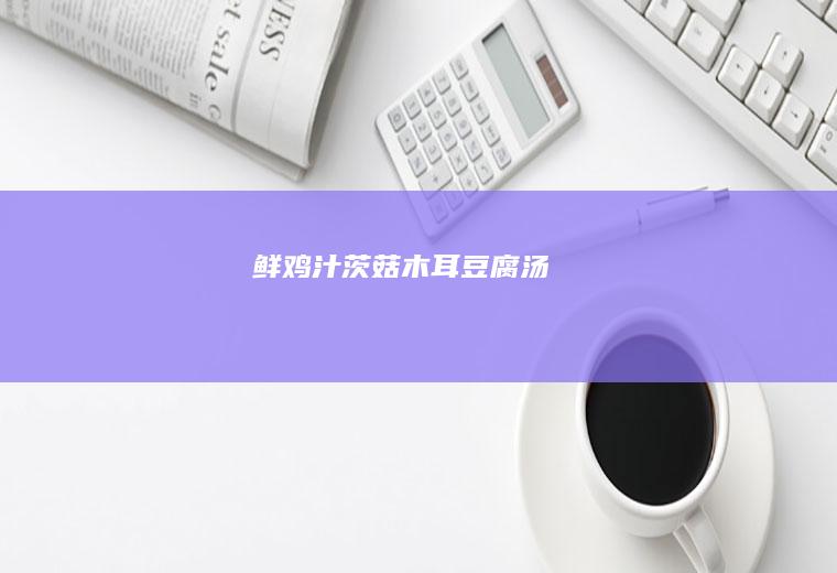 鲜鸡汁茨菇木耳豆腐汤
