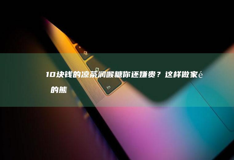 10块钱的凉茶润喉糖你还嫌贵？这样做家里的熊孩子们，总算有正