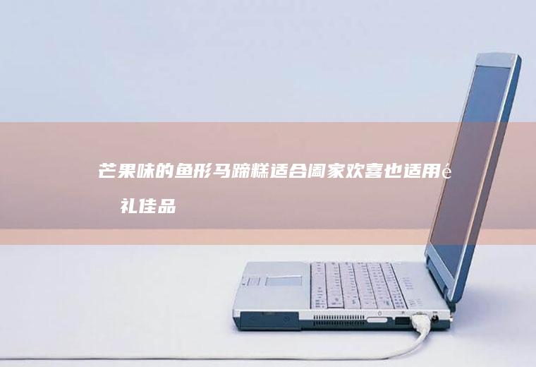 芒果味的鱼形马蹄糕适合阖家欢喜也适用送礼佳品哦~