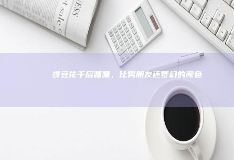 蝶豆花千层：嘻嘻，比男朋友还梦幻的颜色！