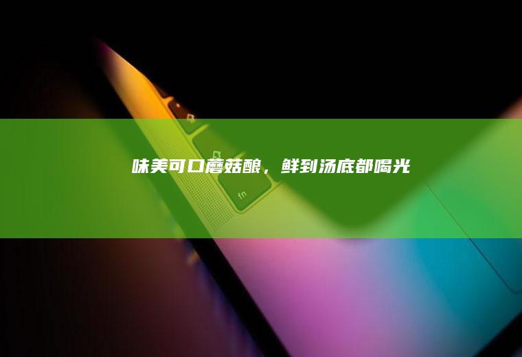 味美可口蘑菇酿,鲜到汤底都喝光