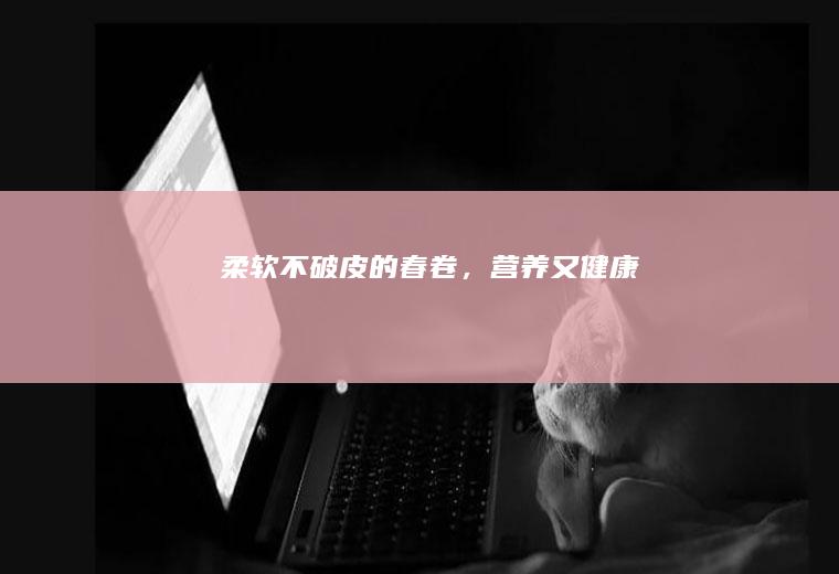 柔软不破皮的春卷,营养又健康