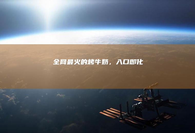 全网最火的烤牛奶，入口即化
