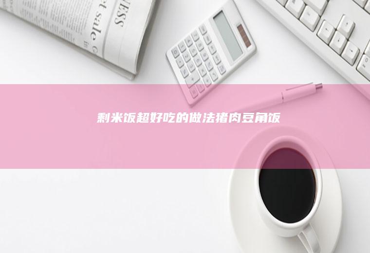 剩米饭超好吃的做法~猪肉豆角饭